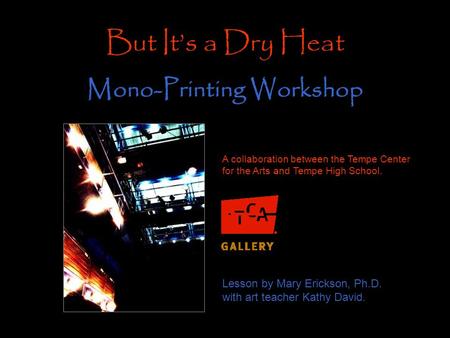 A collaboration between the Tempe Center for the Arts and Tempe High School. But It’s a Dry Heat Mono-Printing Workshop Lesson by Mary Erickson, Ph.D.