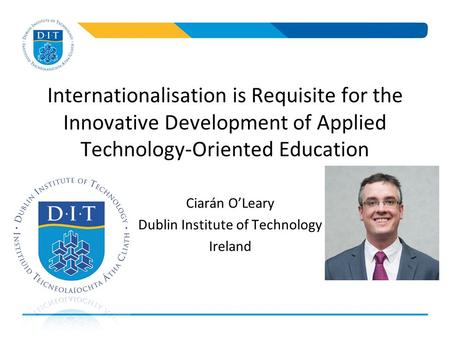 Internationalisation is Requisite for the Innovative Development of Applied Technology-Oriented Education Ciarán O’Leary Dublin Institute of Technology.