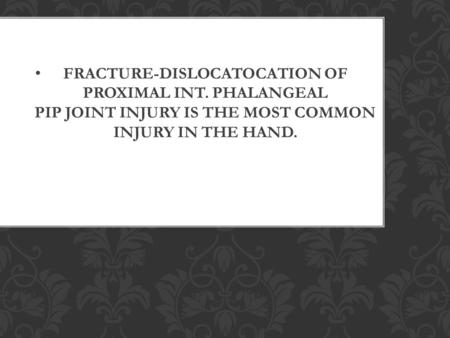 FRACTURE-DISLOCATOCATION OF PROXIMAL INT. PHALANGEAL PIP JOINT INJURY IS THE MOST COMMON INJURY IN THE HAND.