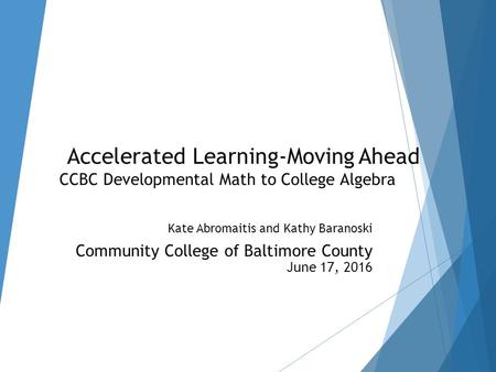 Accelerated Learning-Moving Ahead CCBC Developmental Math to College Algebra Kate Abromaitis and Kathy Baranoski Community College of Baltimore County.