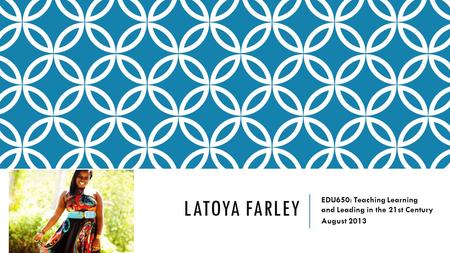 LATOYA FARLEY EDU650: Teaching Learning and Leading in the 21st Century August 2013.