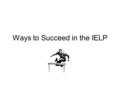 Ways to Succeed in the IELP. #1 Always come to class on time. Don't miss a class unless you are sick. If you must miss class, ask a classmate about the.