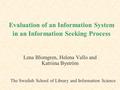 Evaluation of an Information System in an Information Seeking Process Lena Blomgren, Helena Vallo and Katriina Byström The Swedish School of Library and.