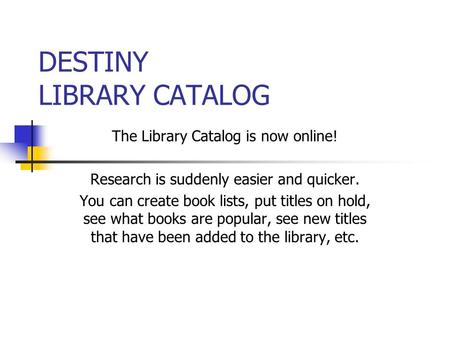 DESTINY LIBRARY CATALOG The Library Catalog is now online! Research is suddenly easier and quicker. You can create book lists, put titles on hold, see.