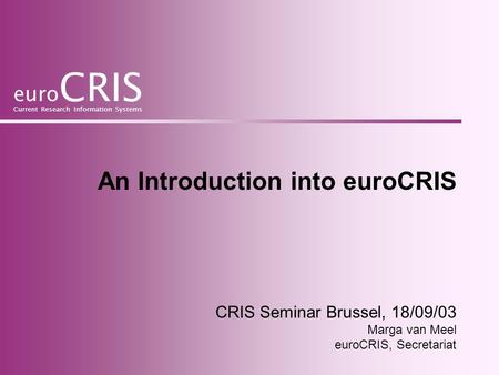 Euro CRIS Current Research Information Systems An Introduction into euroCRIS CRIS Seminar Brussel, 18/09/03 Marga van Meel euroCRIS, Secretariat.