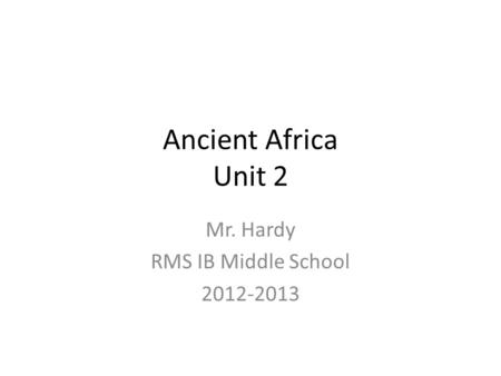 Ancient Africa Unit 2 Mr. Hardy RMS IB Middle School 2012-2013.