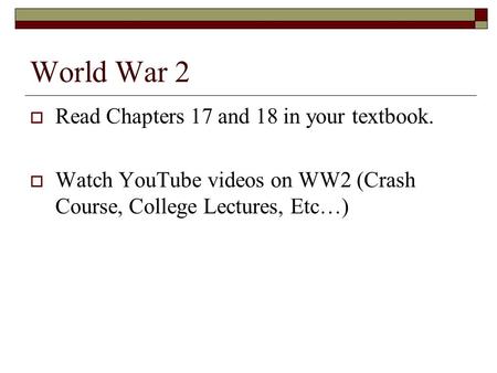 World War 2  Read Chapters 17 and 18 in your textbook.  Watch YouTube videos on WW2 (Crash Course, College Lectures, Etc…)