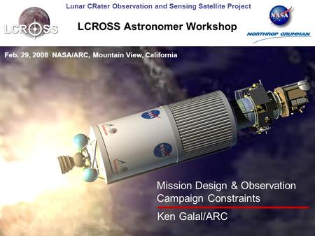 Lunar CRater Observation and Sensing Satellite Project LCROSS Astronomer Workshop Feb. 29, 2008 NASA/ARC, Mountain View, California Mission Design & Observation.