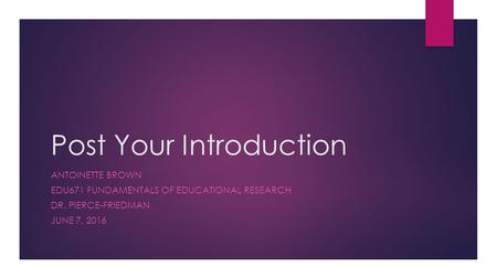 Post Your Introduction ANTOINETTE BROWN EDU671 FUNDAMENTALS OF EDUCATIONAL RESEARCH DR. PIERCE-FRIEDMAN JUNE 7, 2016.