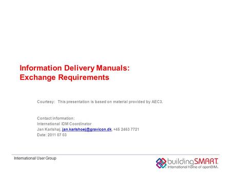 International User Group Information Delivery Manuals: Exchange Requirements Courtesy:This presentation is based on material provided by AEC3. Contact.