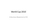 World Cup 2010 A Business Response to HIV. Background Members approached SABCOHA in 2007 Brief discussions held with Gauteng Government (MSAU to share.