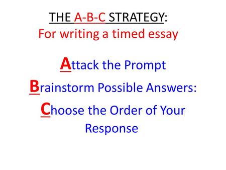 A ttack the Prompt B rainstorm Possible Answers: C hoose the Order of Your Response THE A-B-C STRATEGY: For writing a timed essay.