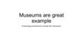 Museums are great example of learning enviroments outside the classroom.