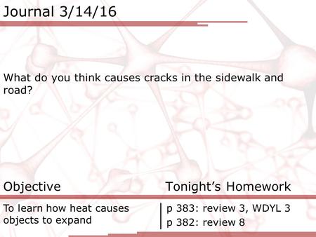 Journal 3/14/16 What do you think causes cracks in the sidewalk and road? Objective Tonight’s Homework To learn how heat causes objects to expand p 383: