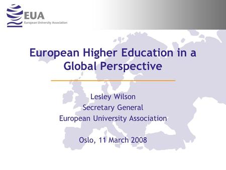 European Higher Education in a Global Perspective Lesley Wilson Secretary General European University Association Oslo, 11 March 2008.