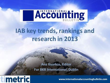 IAB key trends, rankings and research in 2013 Ana Gyorkos, Editor For BKR International, Dublin www.internationalaccountingbulletin.com.