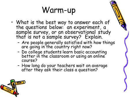 Warm-up What is the best way to answer each of the questions below: an experiment, a sample survey, or an observational study that is not a sample survey?