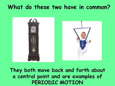 What do these two have in common? They both move back and forth about a central point and are examples of PERIODIC MOTION.