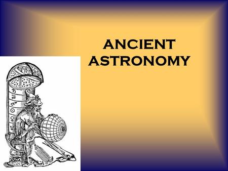 ANCIENT ASTRONOMY. What is Astronomy? Astronomy is the science of the stars, planets and other celestial bodies as well as the universe as a whole. Astronomy.