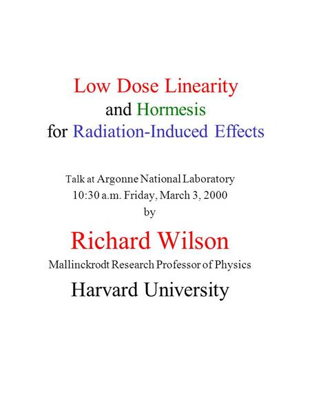 Low Dose Linearity and Hormesis for Radiation-Induced Effects Talk at Argonne National Laboratory 10:30 a.m. Friday, March 3, 2000 by Richard Wilson Mallinckrodt.