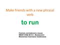 Make friends with a new phrasal verb to run Учитель английского языка МБОУ СОШ №12 г. Волжского Малюгина Светлана Семёновна.