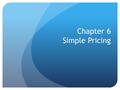 Chapter 6 Simple Pricing. Chapter 6 – Summary of main points Aggregate demand or market demand is the total number of units that will be purchased by.