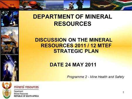 1 DISCUSSION ON THE MINERAL RESOURCES 2011 / 12 MTEF STRATEGIC PLAN DATE 24 MAY 2011 Programme 2 - Mine Health and Safety DEPARTMENT OF MINERAL RESOURCES.