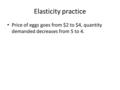 Elasticity practice Price of eggs goes from $2 to $4, quantity demanded decreases from 5 to 4.