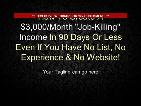 How To Create A $3,000/Month Job-Killing Income In 90 Days Or Less Even If You Have No List, No Experience & No Website! Your Tagline can go here **