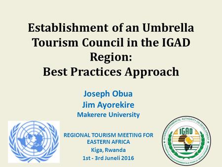 Establishment of an Umbrella Tourism Council in the IGAD Region: Best Practices Approach Joseph Obua Jim Ayorekire Makerere University REGIONAL TOURISM.