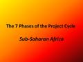 Sub-Saharan Africa The 7 Phases of the Project Cycle.