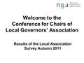 Welcome to the Conference for Chairs of Local Governors’ Association Results of the Local Association Survey Autumn 2011.