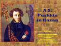 A.S. Pushkin in Kazan Выполнила Маннапова Лилия Константиновна УЧИТЕЛЬ АНГЛИЙСКОГО ЯЗЫКА ВЫСШЕЙ КВАЛИФИКАЦИОННОЙ КАТЕГОРИИ МБОУ «Гимназия № 125» Советского.