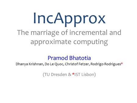 IncApprox The marriage of incremental and approximate computing Pramod Bhatotia Dhanya Krishnan, Do Le Quoc, Christof Fetzer, Rodrigo Rodrigues* (TU Dresden.