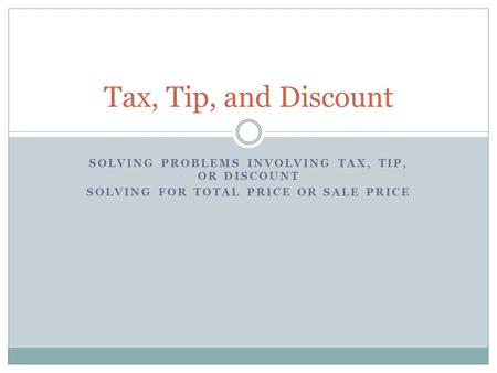 SOLVING PROBLEMS INVOLVING TAX, TIP, OR DISCOUNT SOLVING FOR TOTAL PRICE OR SALE PRICE Tax, Tip, and Discount.