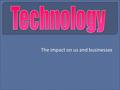 The impact on us and businesses. Tell me:  A change in technology that has occurred.  How this has changed the way a business operates.  Was this change.