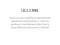 LO.2.2 MB1 How can you simplify an experienced maintenance procedure in order to produce a maintenance plan that is more efficient and easier to follow?