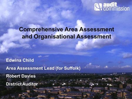 Comprehensive Area Assessment and Organisational Assessment Edwina Child Area Assessment Lead (for Suffolk) Robert Davies District Auditor.