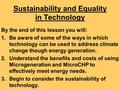 Sustainability and Equality in Technology By the end of this lesson you will: 1.Be aware of some of the ways in which technology can be used to address.