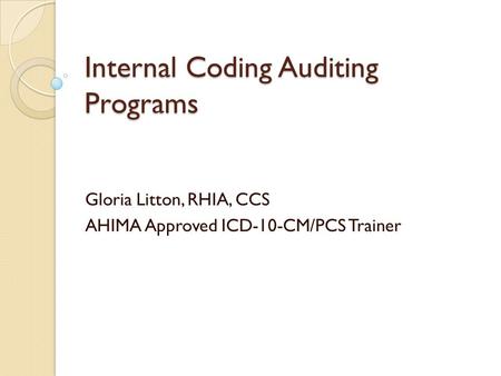 Internal Coding Auditing Programs Gloria Litton, RHIA, CCS AHIMA Approved ICD-10-CM/PCS Trainer.