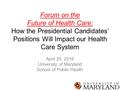 Forum on the Future of Health Care: How the Presidential Candidates’ Positions Will Impact our Health Care System April 25, 2016 University of Maryland.