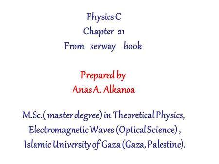 Physics C Chapter 21 From serway book Prepared by Anas A. Alkanoa M.Sc.( master degree) in Theoretical Physics, Electromagnetic Waves (Optical Science),