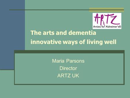 The arts and dementia innovative ways of living well Maria Parsons Director ARTZ UK.