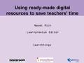 Using ready-made digital resources to save teachers’ time learnthings Naomi Rich Learnpremium Editor.