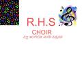 R.H.S CHOIR BY SOPHIE AND BRAD. HOW DID CHOIR BEGIN Choir started off small and got bigger and bigger and even bigger now there's 42% of the juniors.