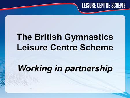 The British Gymnastics Leisure Centre Scheme Working in partnership.