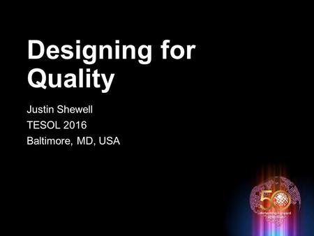 Designing for Quality Justin Shewell TESOL 2016 Baltimore, MD, USA.