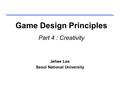 Game Design Principles Part 4 : Creativity Jehee Lee Seoul National University.