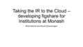 Taking the IR to the Cloud – developing figshare for Institutions at Monash Mark Hahnel and David Groenewegen.