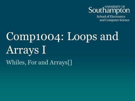 Comp1004: Loops and Arrays I Whiles, For and Arrays[]